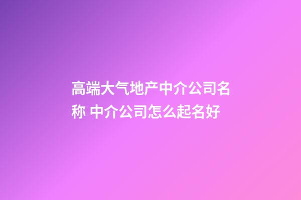 高端大气地产中介公司名称 中介公司怎么起名好-第1张-公司起名-玄机派